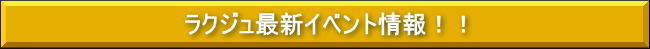 ラクジュ最新イベント情報